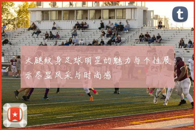 大腿纹身足球明星的魅力与个性展示尽显风采与时尚感