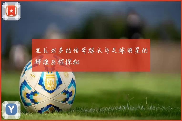 里瓦尔多的传奇球衣与足球明星的辉煌历程探秘