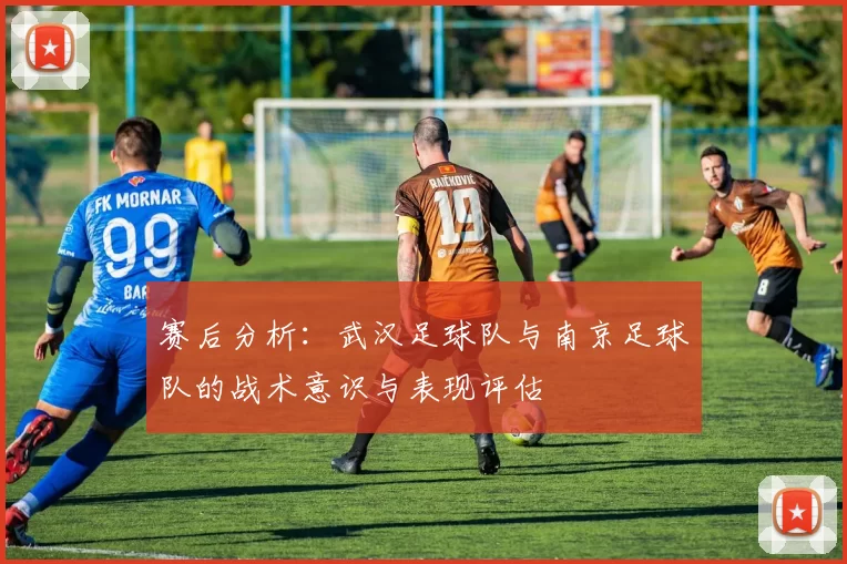 赛后分析：武汉足球队与南京足球队的战术意识与表现评估