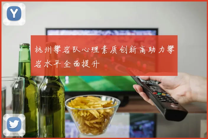 杭州攀岩队心理素质创新高助力攀岩水平全面提升