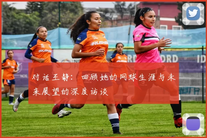 对话王静：回顾她的网球生涯与未来展望的深度访谈