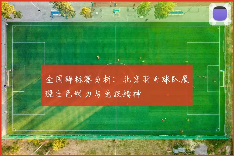 全国锦标赛分析：北京羽毛球队展现出色耐力与竞技精神