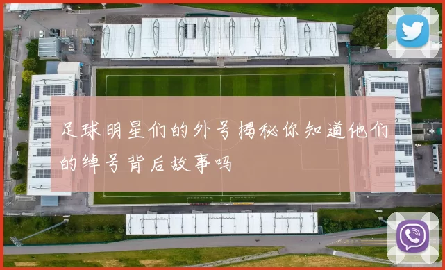 足球明星们的外号揭秘你知道他们的绰号背后故事吗
