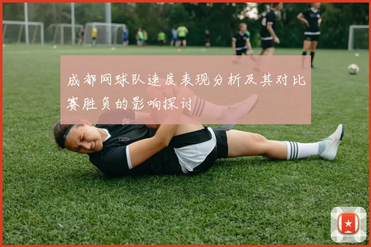 成都网球队速度表现分析及其对比赛胜负的影响探讨
