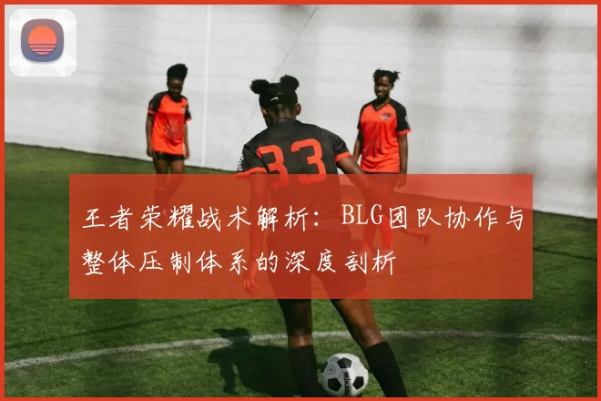 王者荣耀战术解析：BLG团队协作与整体压制体系的深度剖析
