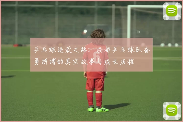 乒乓球逆袭之路：成都乒乓球队奋勇拼搏的真实故事与成长历程