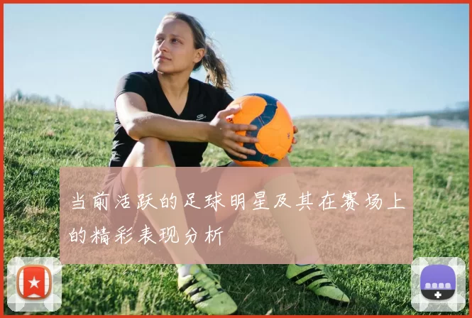 当前活跃的足球明星及其在赛场上的精彩表现分析