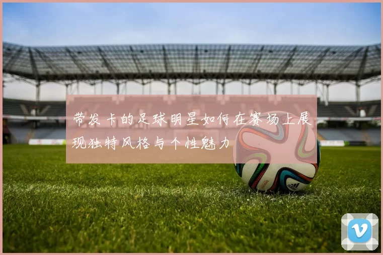 带发卡的足球明星如何在赛场上展现独特风格与个性魅力