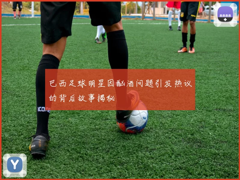 巴西足球明星因酗酒问题引发热议的背后故事揭秘