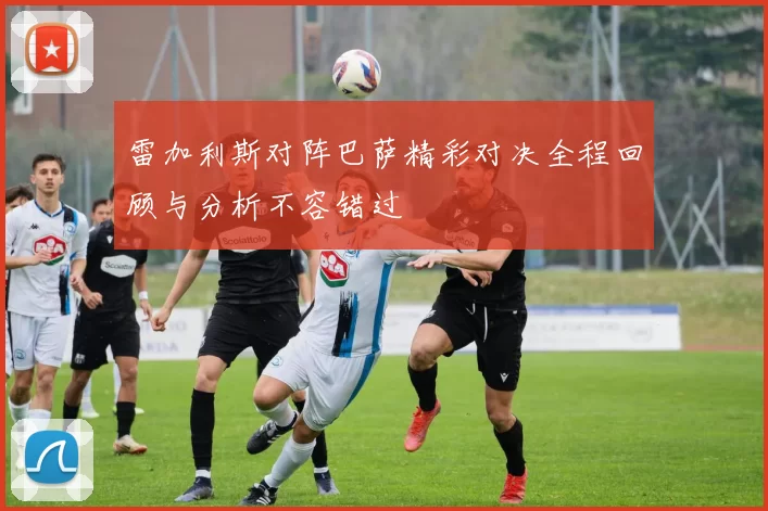 雷加利斯对阵巴萨精彩对决全程回顾与分析不容错过