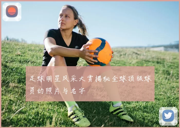 足球明星风采大赏揭秘全球顶级球员的照片与名字