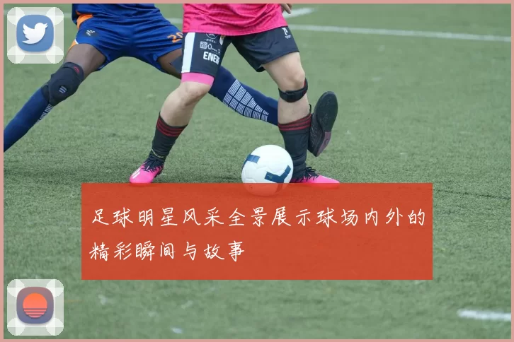 足球明星风采全景展示球场内外的精彩瞬间与故事