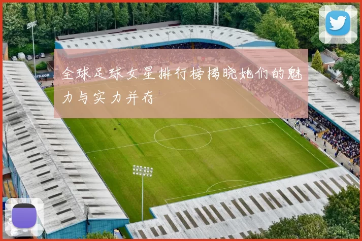 全球足球女星排行榜揭晓她们的魅力与实力并存