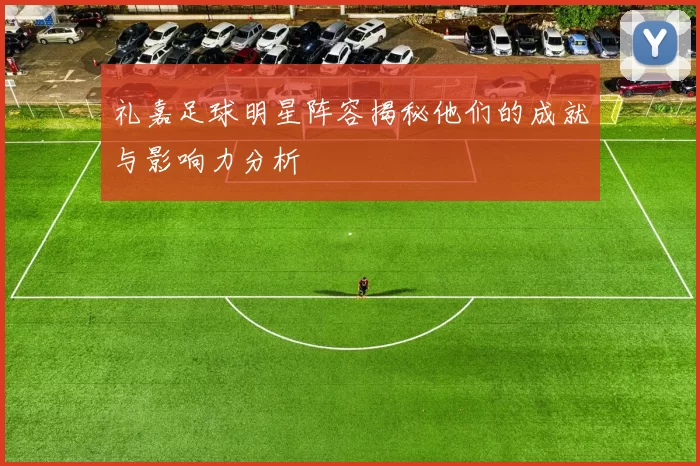礼嘉足球明星阵容揭秘他们的成就与影响力分析
