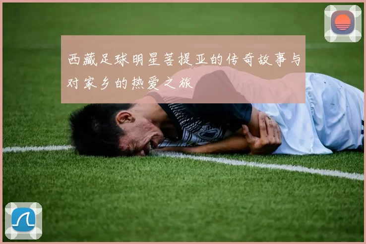西藏足球明星菩提亚的传奇故事与对家乡的热爱之旅