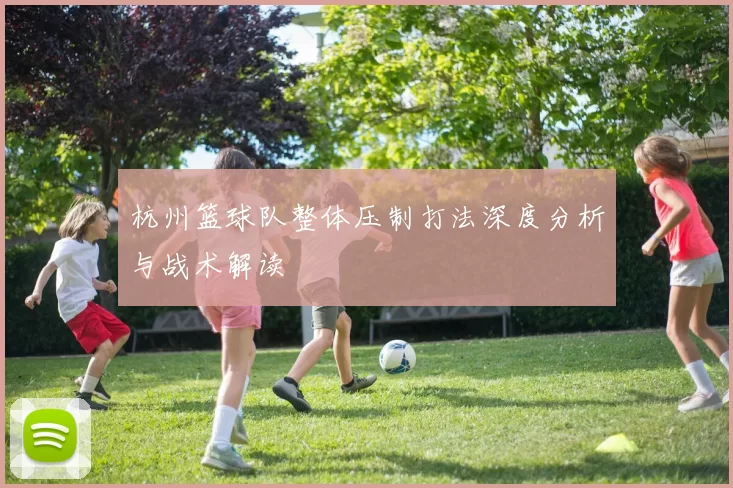 杭州篮球队整体压制打法深度分析与战术解读