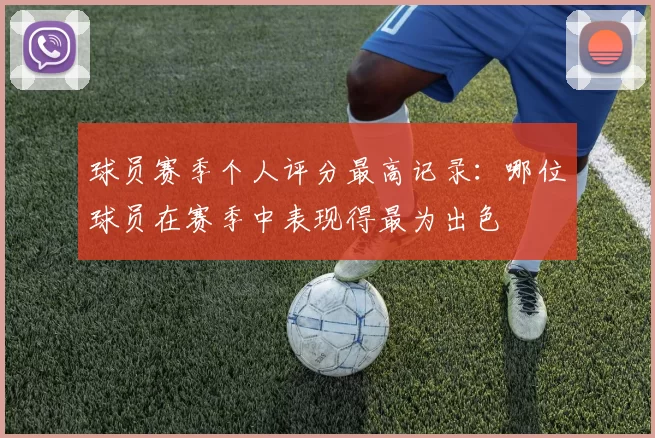 球员赛季个人评分最高记录：哪位球员在赛季中表现得最为出色