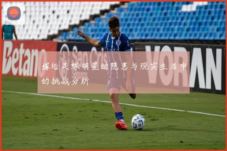 嫁给足球明星的隐患与现实生活中的挑战分析