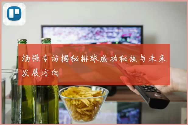 杨强专访揭秘排球成功秘诀与未来发展方向