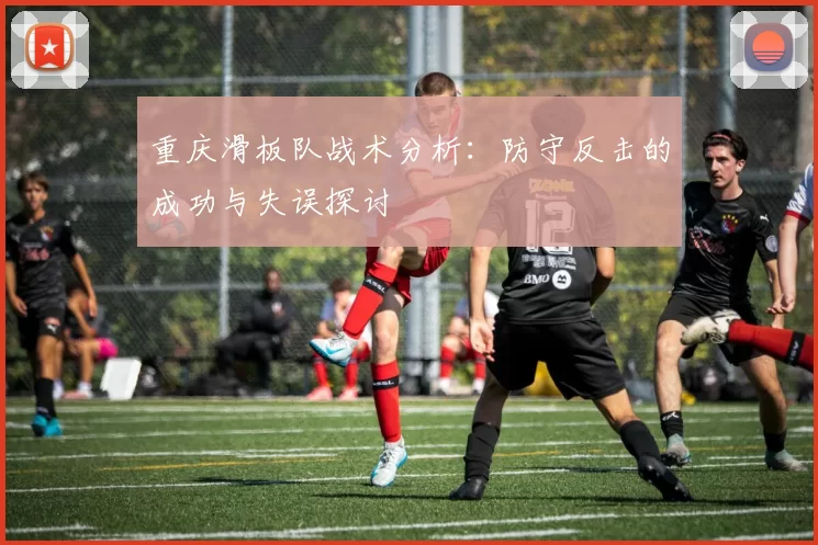 重庆滑板队战术分析：防守反击的成功与失误探讨