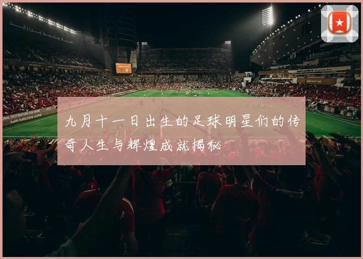 九月十一日出生的足球明星们的传奇人生与辉煌成就揭秘