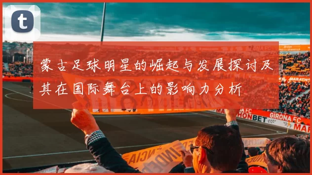 蒙古足球明星的崛起与发展探讨及其在国际舞台上的影响力分析