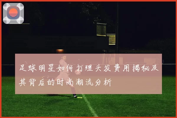 足球明星如何打理头发费用揭秘及其背后的时尚潮流分析