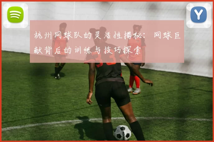 杭州网球队的灵活性揭秘：网球巨献背后的训练与技巧探索