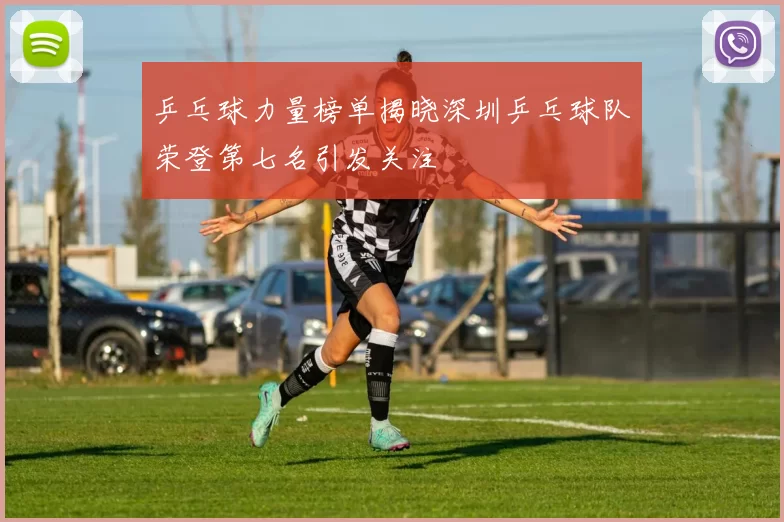 乒乓球力量榜单揭晓深圳乒乓球队荣登第七名引发关注