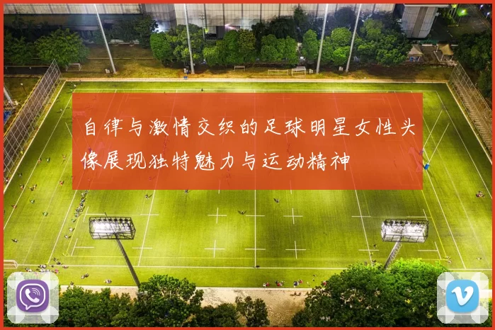 自律与激情交织的足球明星女性头像展现独特魅力与运动精神