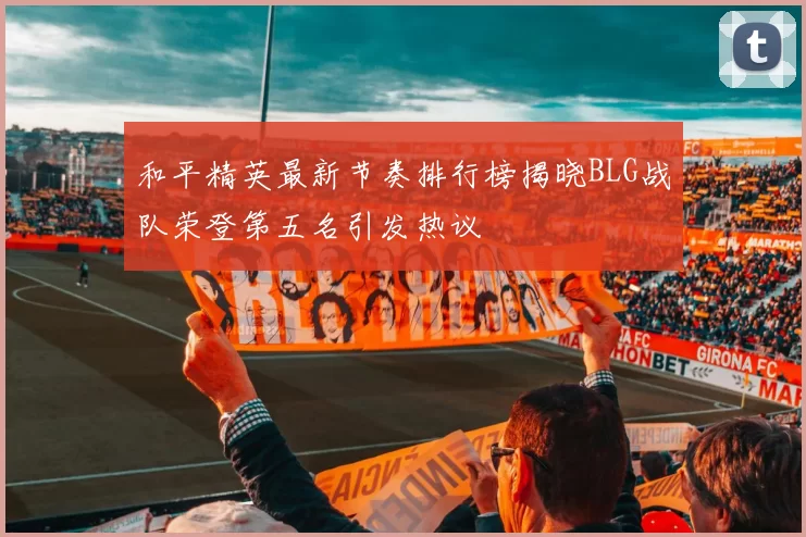 和平精英最新节奏排行榜揭晓BLG战队荣登第五名引发热议