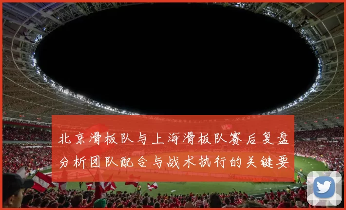 北京滑板队与上海滑板队赛后复盘分析团队配合与战术执行的关键要素
