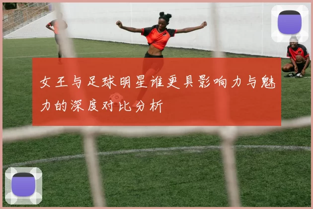 女王与足球明星谁更具影响力与魅力的深度对比分析