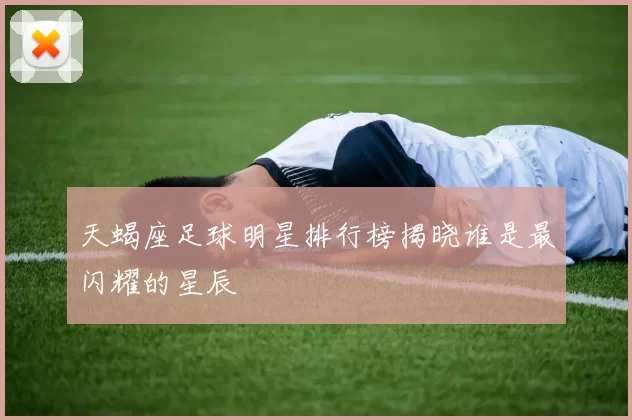 天蝎座足球明星排行榜揭晓谁是最闪耀的星辰