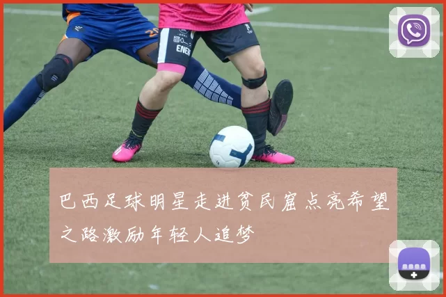 巴西足球明星走进贫民窟点亮希望之路激励年轻人追梦