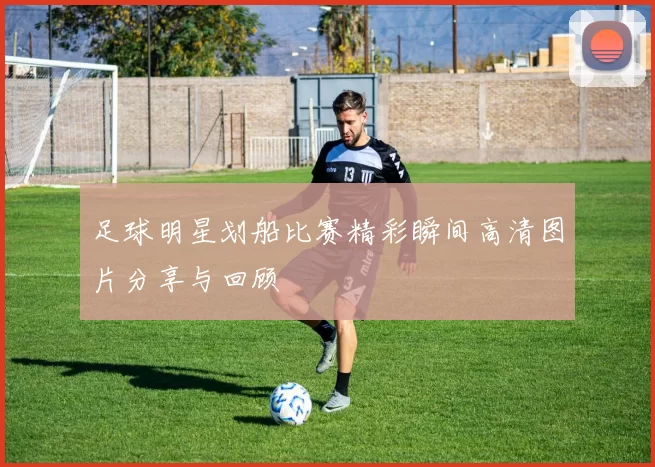 足球明星划船比赛精彩瞬间高清图片分享与回顾