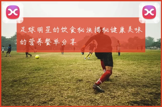 足球明星的饮食秘诀揭秘健康美味的营养餐单分享