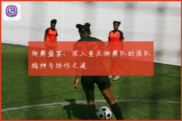 街舞盛宴：深入重庆街舞队的团队精神与协作之道