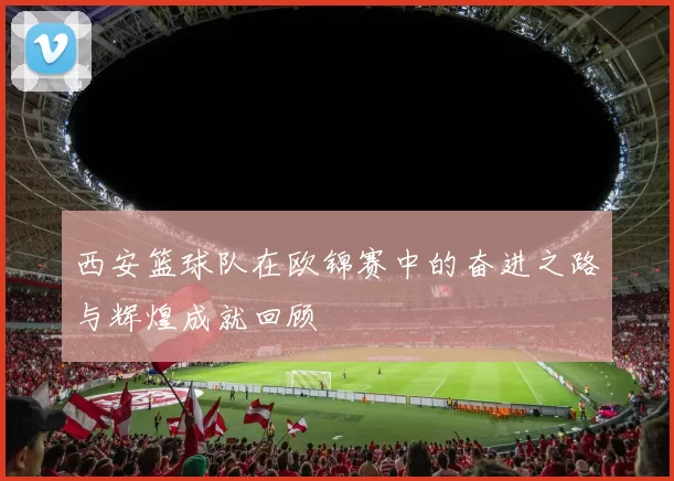 西安篮球队在欧锦赛中的奋进之路与辉煌成就回顾