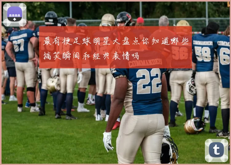 最有梗足球明星大盘点你知道哪些搞笑瞬间和经典表情吗
