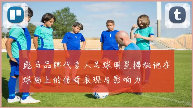 彪马品牌代言人足球明星揭秘他在球场上的传奇表现与影响力
