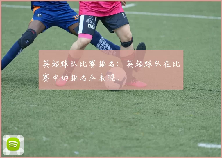 英超球队比赛排名：英超球队在比赛中的排名和表现。