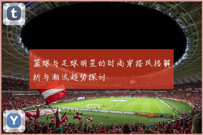篮球与足球明星的时尚穿搭风格解析与潮流趋势探讨
