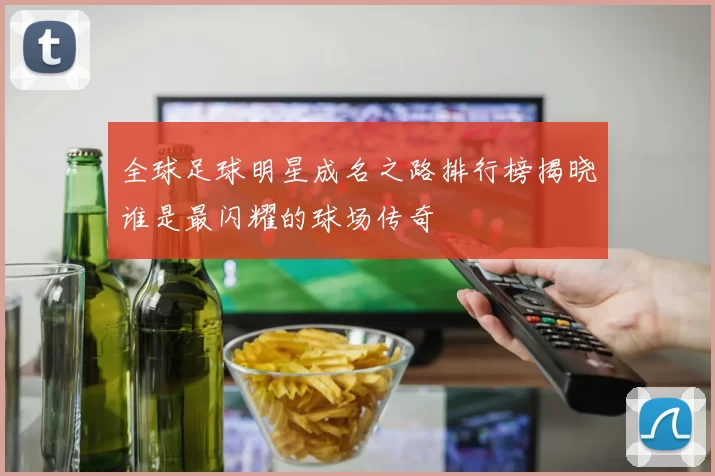 全球足球明星成名之路排行榜揭晓谁是最闪耀的球场传奇