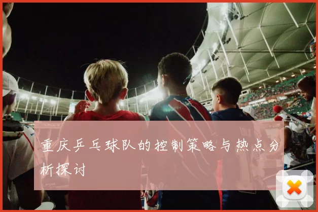 重庆乒乓球队的控制策略与热点分析探讨