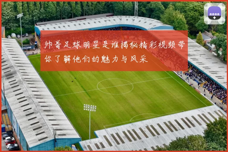 帅哥足球明星是谁揭秘精彩视频带你了解他们的魅力与风采