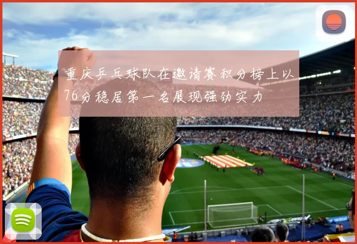 重庆乒乓球队在邀请赛积分榜上以76分稳居第一名展现强劲实力