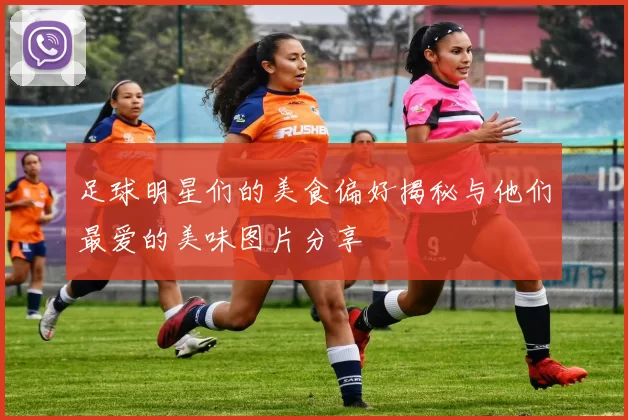 足球明星们的美食偏好揭秘与他们最爱的美味图片分享