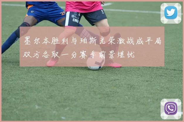 墨尔本胜利与珀斯光荣激战成平局双方各取一分赛季前景堪忧