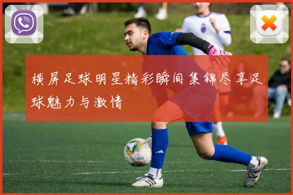 横屏足球明星精彩瞬间集锦尽享足球魅力与激情